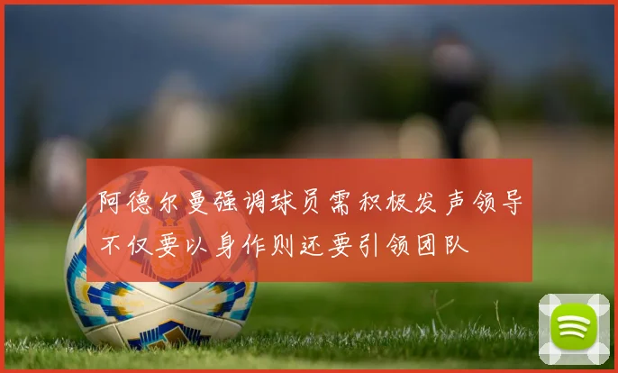 阿德尔曼强调球员需积极发声领导不仅要以身作则还要引领团队