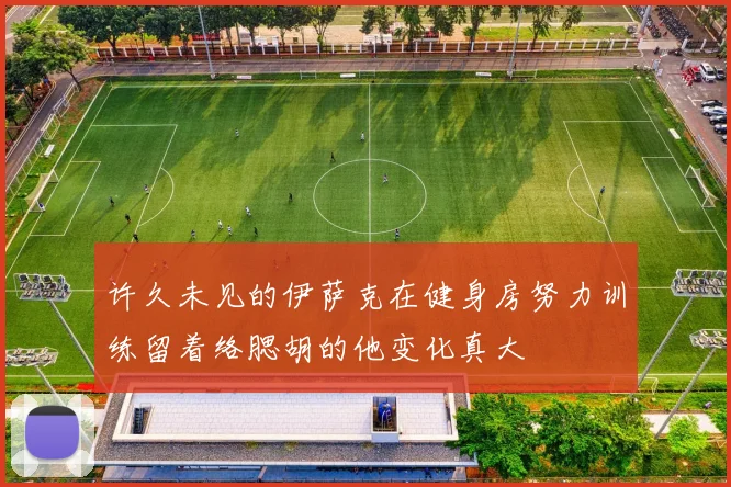 许久未见的伊萨克在健身房努力训练留着络腮胡的他变化真大