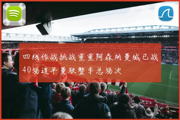四线作战挑战重重阿森纳曼城已战40场追平曼联整季总场次