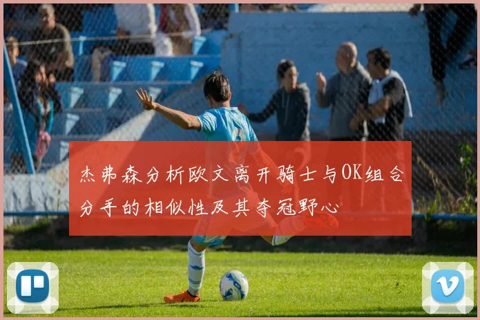 杰弗森分析欧文离开骑士与OK组合分手的相似性及其夺冠野心