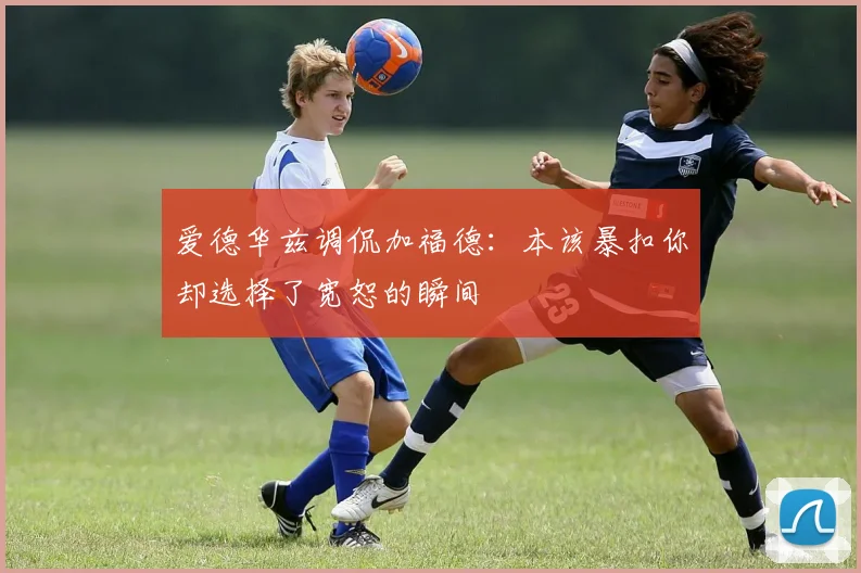 爱德华兹调侃加福德：本该暴扣你却选择了宽恕的瞬间