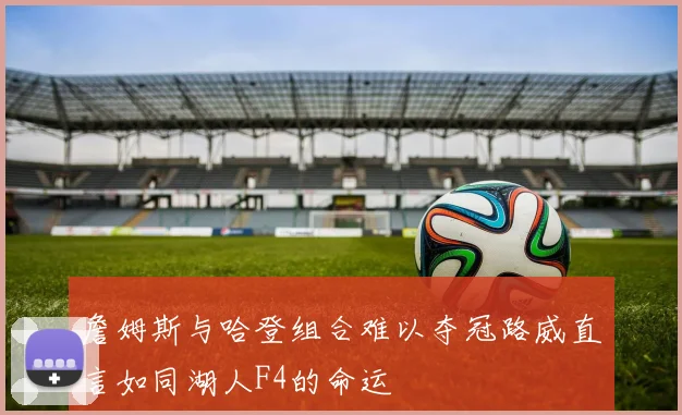 詹姆斯与哈登组合难以夺冠路威直言如同湖人F4的命运