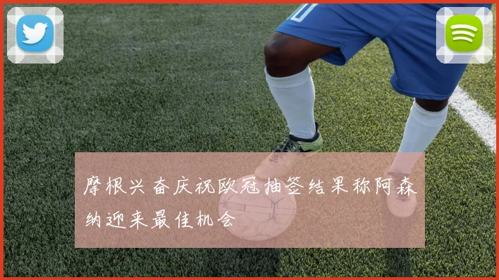 摩根兴奋庆祝欧冠抽签结果称阿森纳迎来最佳机会