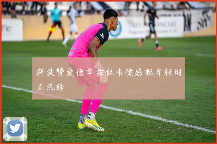 斯波赞爱德华兹似韦德感慨年轻时光流转