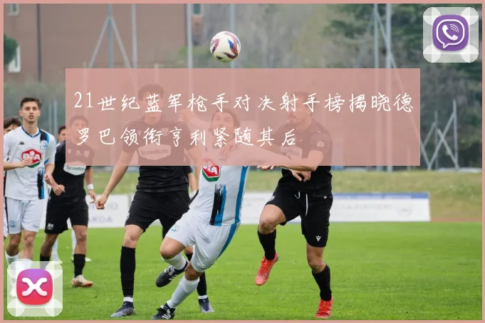 21世纪蓝军枪手对决射手榜揭晓德罗巴领衔亨利紧随其后