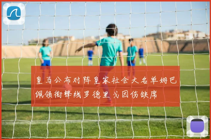 皇马公布对阵皇家社会大名单姆巴佩领衔锋线罗德里戈因伤缺席