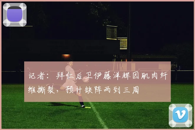 记者：拜仁后卫伊藤洋辉因肌肉纤维撕裂，预计缺阵两到三周