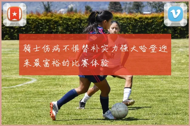 骑士伤病不惧替补实力强大哈登迎来最富裕的比赛体验
