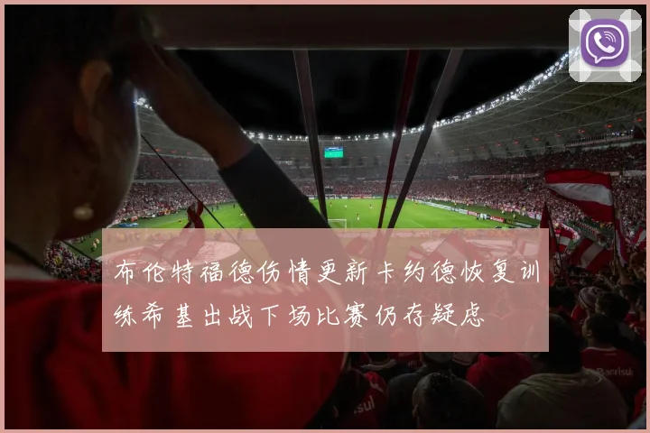 布伦特福德伤情更新卡约德恢复训练希基出战下场比赛仍存疑虑