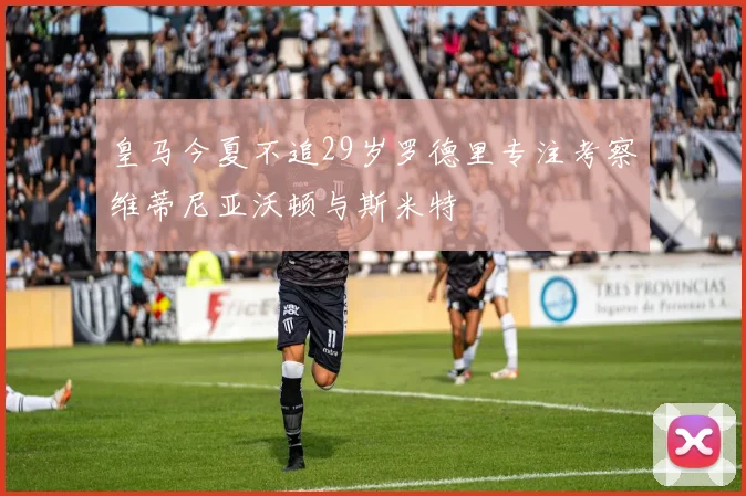 皇马今夏不追29岁罗德里专注考察维蒂尼亚沃顿与斯米特