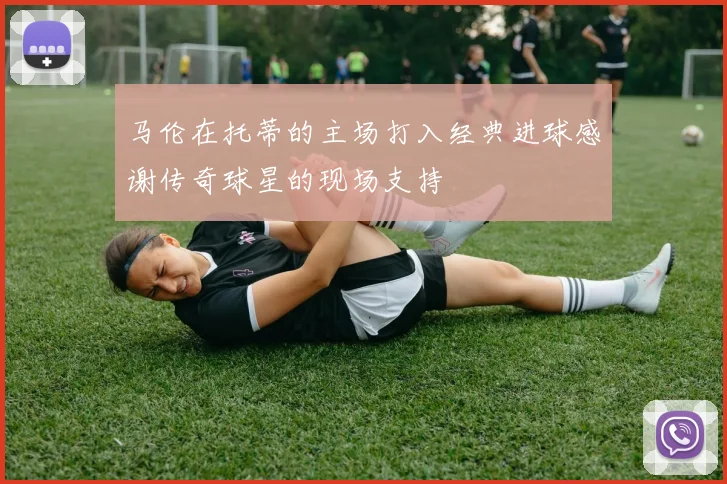 马伦在托蒂的主场打入经典进球感谢传奇球星的现场支持