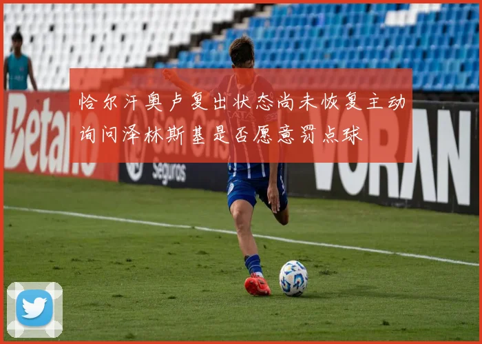 恰尔汗奥卢复出状态尚未恢复主动询问泽林斯基是否愿意罚点球
