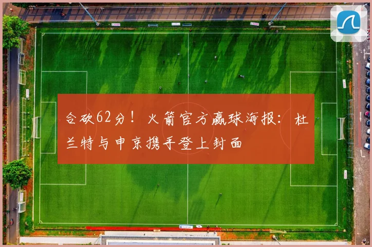 合砍62分！火箭官方赢球海报：杜兰特与申京携手登上封面