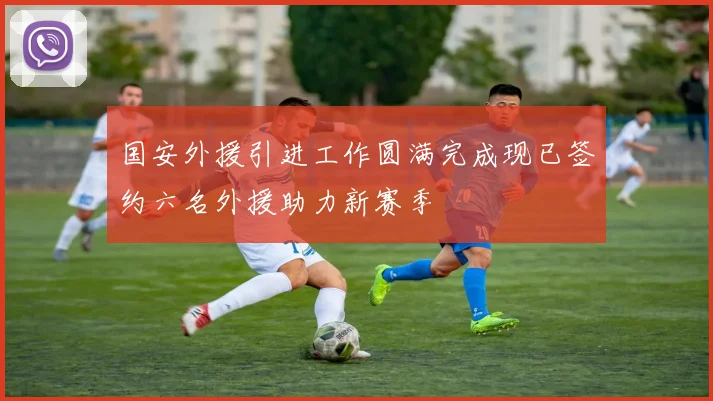 国安外援引进工作圆满完成现已签约六名外援助力新赛季