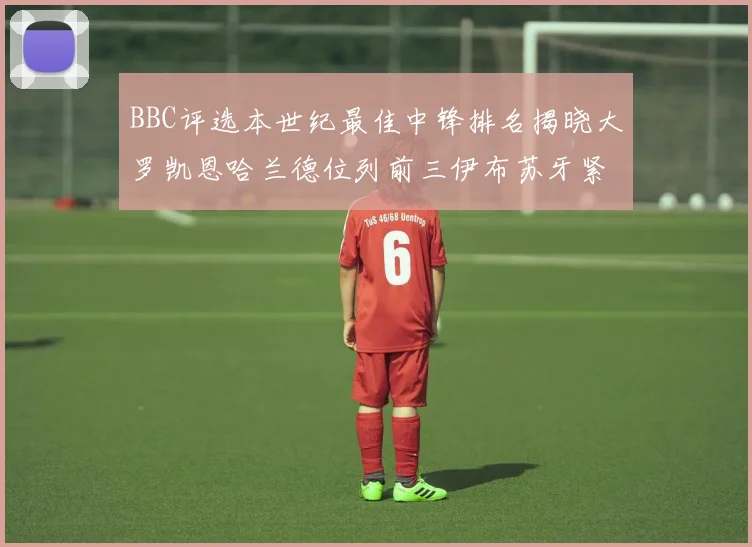 BBC评选本世纪最佳中锋排名揭晓大罗凯恩哈兰德位列前三伊布苏牙紧随其后
