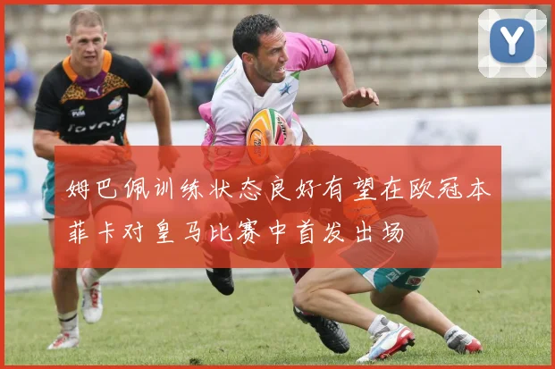 姆巴佩训练状态良好有望在欧冠本菲卡对皇马比赛中首发出场